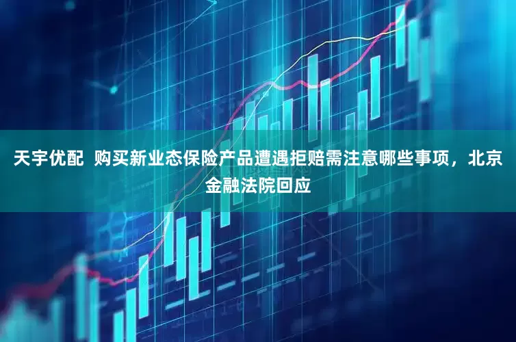 天宇优配  购买新业态保险产品遭遇拒赔需注意哪些事项，北京金融法院回应