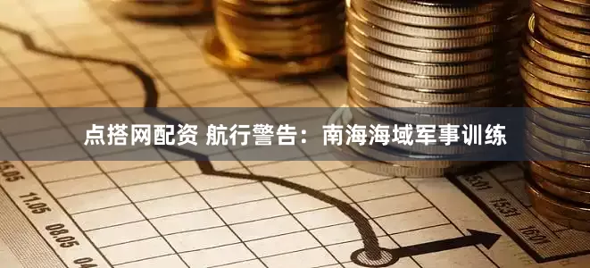 点搭网配资 航行警告：南海海域军事训练