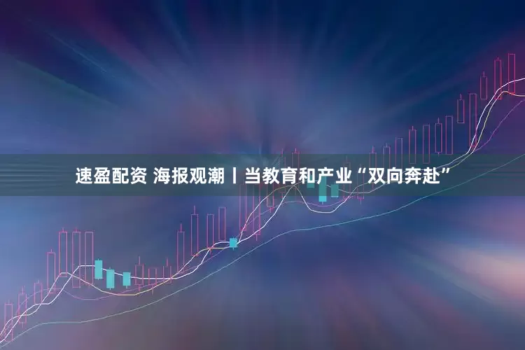 速盈配资 海报观潮丨当教育和产业“双向奔赴”