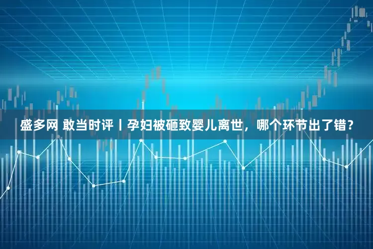 盛多网 敢当时评丨孕妇被砸致婴儿离世，哪个环节出了错？