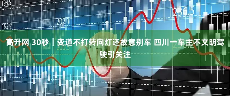 高升网 30秒｜变道不打转向灯还故意别车 四川一车主不文明驾驶引关注