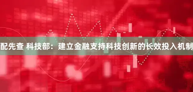 配先查 科技部：建立金融支持科技创新的长效投入机制