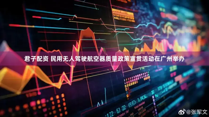 君子配资 民用无人驾驶航空器质量政策宣贯活动在广州举办