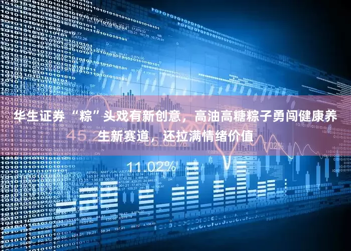 华生证券 “粽”头戏有新创意，高油高糖粽子勇闯健康养生新赛道，还拉满情绪价值