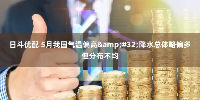 日斗优配 5月我国气温偏高&#32;降水总体略偏多但分布不均