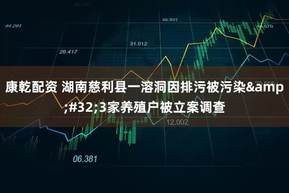 康乾配资 湖南慈利县一溶洞因排污被污染&#32;3家养殖户被立案调查