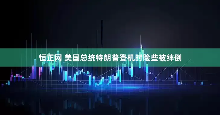 恒正网 美国总统特朗普登机时险些被绊倒