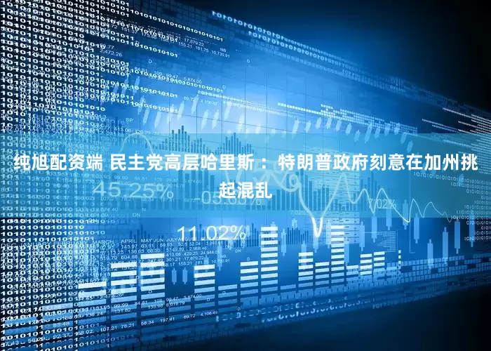 纯旭配资端 民主党高层哈里斯 ：特朗普政府刻意在加州挑起混乱