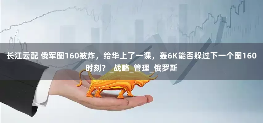 长江云配 俄军图160被炸，给华上了一课，轰6K能否躲过下一个图160时刻？_战略_管理_俄罗斯