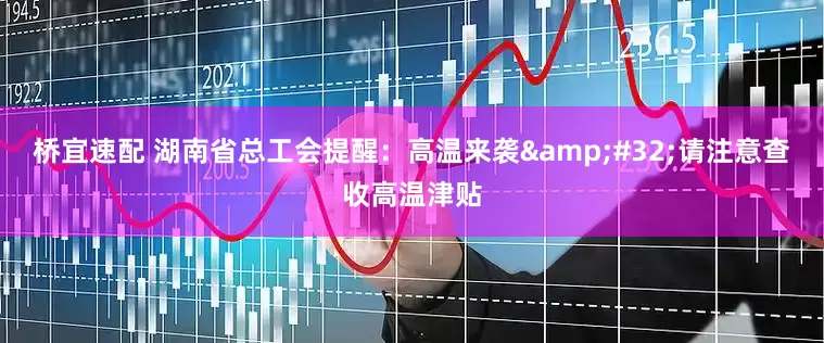 桥宜速配 湖南省总工会提醒：高温来袭&#32;请注意查收高温津贴