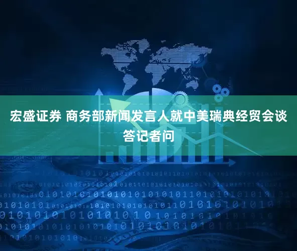 宏盛证券 商务部新闻发言人就中美瑞典经贸会谈答记者问