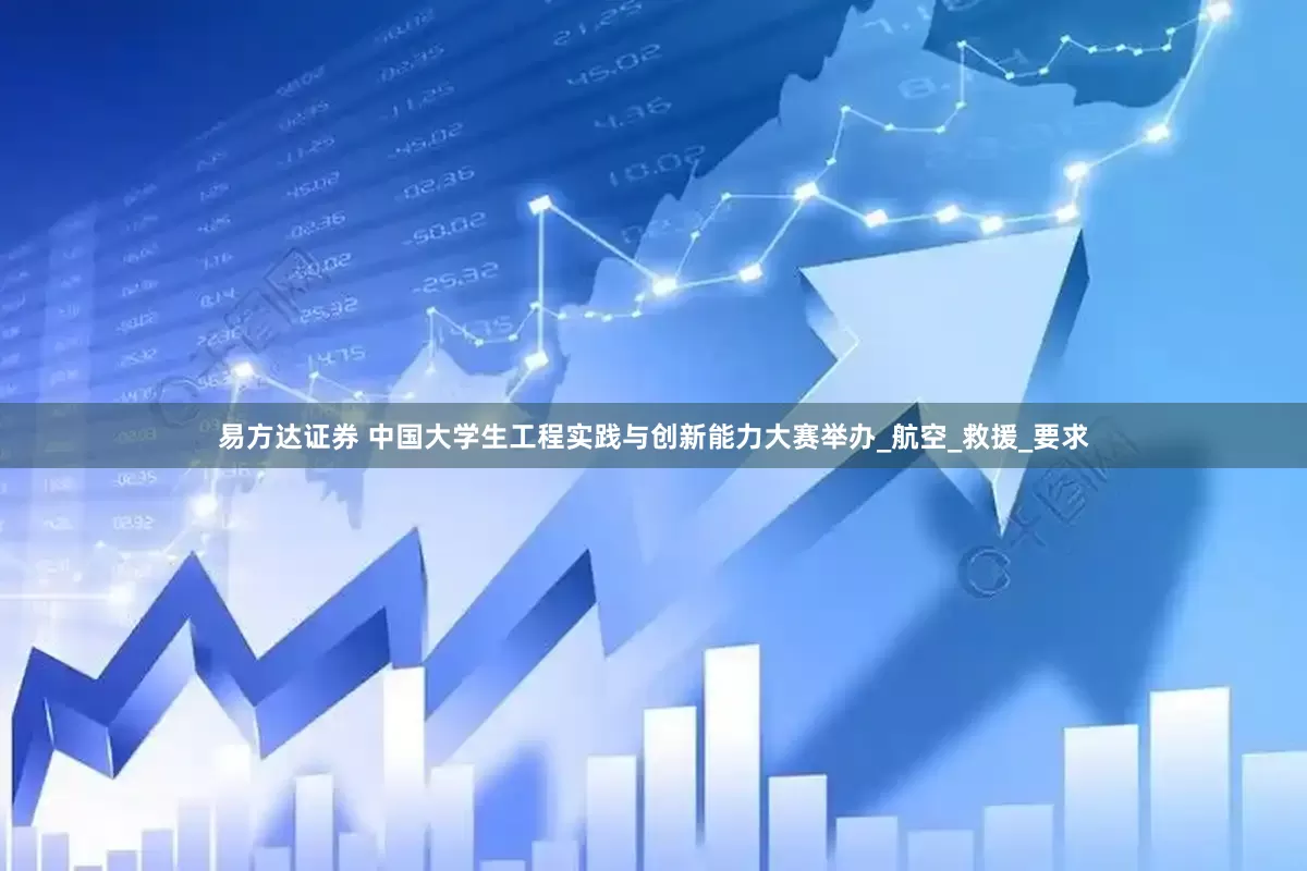 易方达证券 中国大学生工程实践与创新能力大赛举办_航空_救援_要求