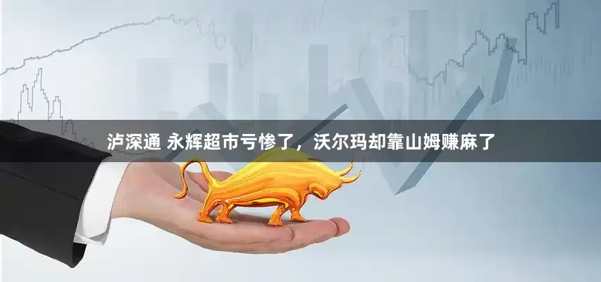 泸深通 永辉超市亏惨了，沃尔玛却靠山姆赚麻了