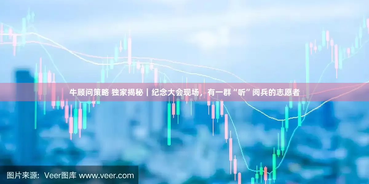 牛顾问策略 独家揭秘｜纪念大会现场，有一群“听”阅兵的志愿者