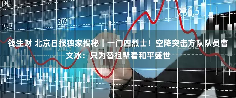 钱生财 北京日报独家揭秘｜一门四烈士！空降突击方队队员曹文冰：只为替祖辈看和平盛世