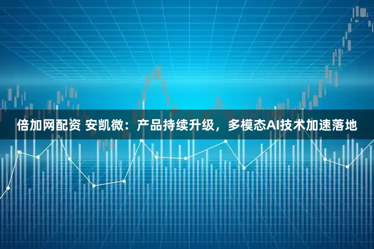倍加网配资 安凯微：产品持续升级，多模态AI技术加速落地