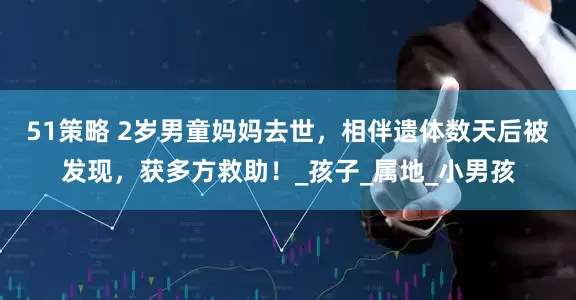51策略 2岁男童妈妈去世，相伴遗体数天后被发现，获多方救助！_孩子_属地_小男孩
