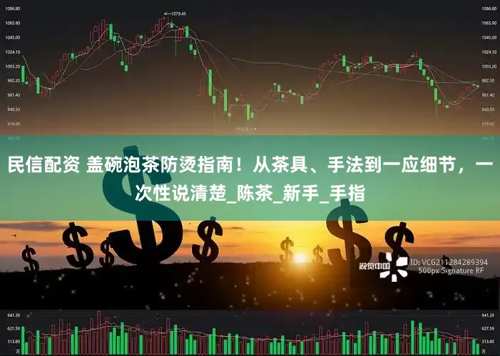 民信配资 盖碗泡茶防烫指南！从茶具、手法到一应细节，一次性说清楚_陈茶_新手_手指