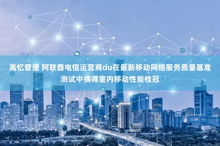 高忆管理 阿联酋电信运营商du在最新移动网络服务质量基准测试中摘得室内移动性能桂冠