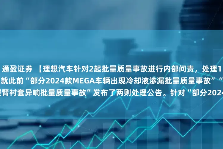 通盈证券 【理想汽车针对2起批量质量事故进行内部问责，处理18人】11月14日，理想汽车就此前“部分2024款MEGA车辆出现冷却液渗漏批量质量事故”“2025款L系列部分车辆下摆臂衬套异响批量质量事故”发布了两则处理公告。针对“部分2024款MEGA车辆出现冷却液渗漏批量质量事故” 查明三项相关原