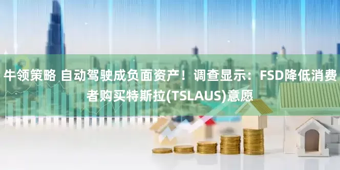 牛领策略 自动驾驶成负面资产！调查显示：FSD降低消费者购买特斯拉(TSLAUS)意愿