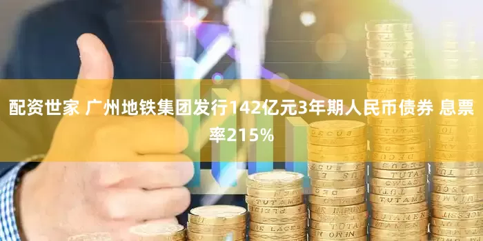 配资世家 广州地铁集团发行142亿元3年期人民币债券 息票率215%