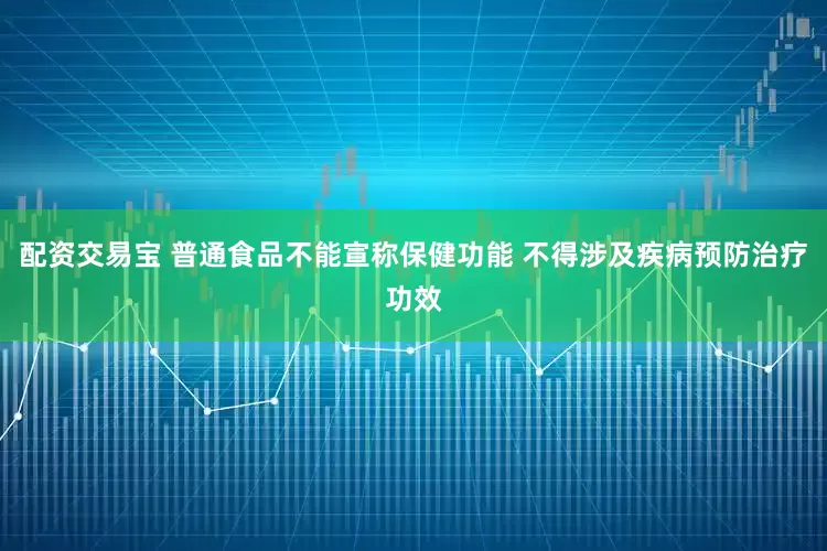 配资交易宝 普通食品不能宣称保健功能 不得涉及疾病预防治疗功效