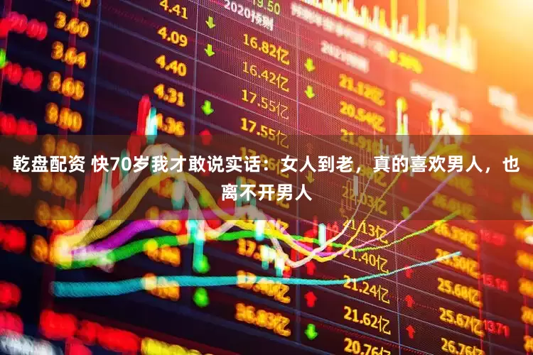 乾盘配资 快70岁我才敢说实话：女人到老，真的喜欢男人，也离不开男人