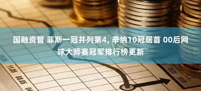 国融资管 菲斯一冠并列第4, 辛纳10冠居首 00后网球大师赛冠军排行榜更新