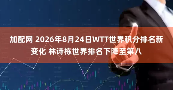 加配网 2026年8月24日WTT世界积分排名新变化 林诗栋世界排名下降至第八